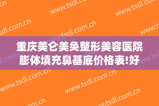 重庆美仑美奂整形美容医院膨体填充鼻基底价格表!好不好?(重庆膨体隆鼻要多钱)