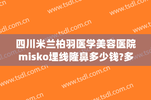 四川米兰柏羽医学美容医院misko埋线隆鼻多少钱?多长时间恢复?(misko埋线隆鼻要多少钱)
