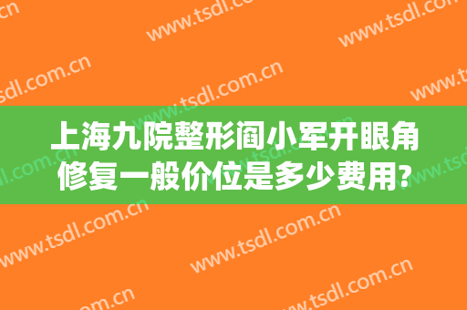 上海九院整形阎小军开眼角修复一般价位是多少费用?贵不贵?(上海九院开眼角多少钱)