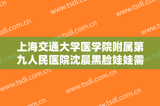 上海交通大学医学院附属第九人民医院沈晨黑脸娃娃需要多少费用?需要多久恢复?