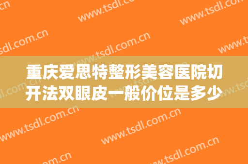 重庆爱思特整形美容医院切开法双眼皮一般价位是多少费用?贵不贵?(重庆割双眼皮手术医院)