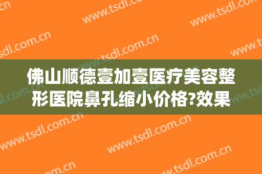 佛山顺德壹加壹医疗美容整形医院鼻孔缩小价格?效果怎么样?(顺德壹加医疗美容医院电话)