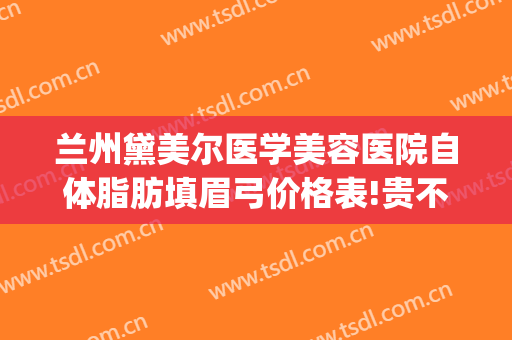 兰州黛美尔医学美容医院自体脂肪填眉弓价格表!贵不贵?(自体脂肪填充眉弓多少钱)