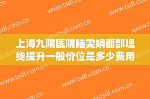 上海九院医院陆雯娟面部埋线提升一般价位是多少费用?贵不贵?(上海第九人民医院埋线多少钱)