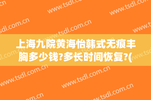上海九院黄海怡韩式无痕丰胸多少钱?多长时间恢复?(上海九院自体脂肪丰胸价格)