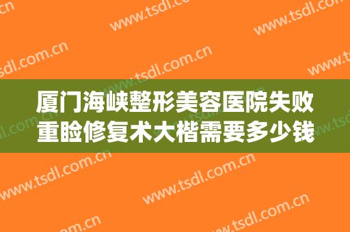 厦门海峡整形美容医院失败重睑修复术大楷需要多少钱?有哪些优势?(厦门海峡医疗美容整形医院怎么样)