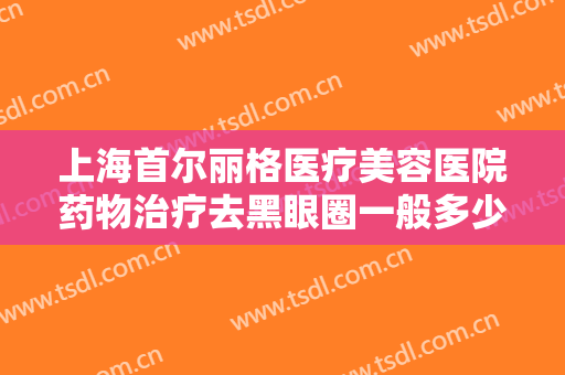上海首尔丽格医疗美容医院药物治疗去黑眼圈一般多少费用?多长时间恢复?