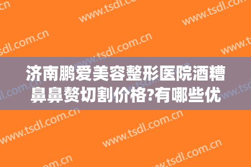 济南鹏爱美容整形医院酒糟鼻鼻赘切割价格?有哪些优势?(酒糟鼻鼻赘期激光手术)