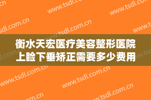 衡水天宏医疗美容整形医院上睑下垂矫正需要多少费用?贵不贵?(衡水天虹整容医院)
