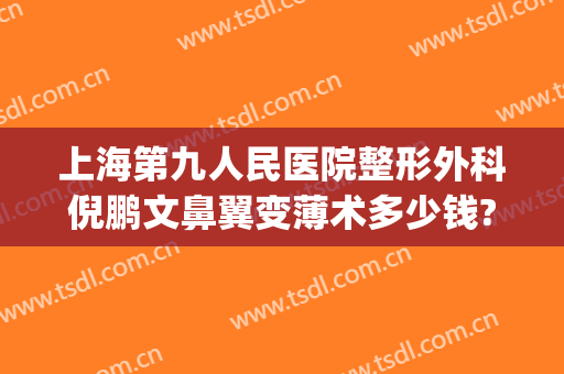 上海第九人民医院整形外科倪鹏文鼻翼变薄术多少钱?多长时间恢复?(上海九院缩鼻翼多少钱)