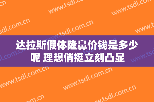 达拉斯假体隆鼻价钱是多少呢 理想俏挺立刻凸显