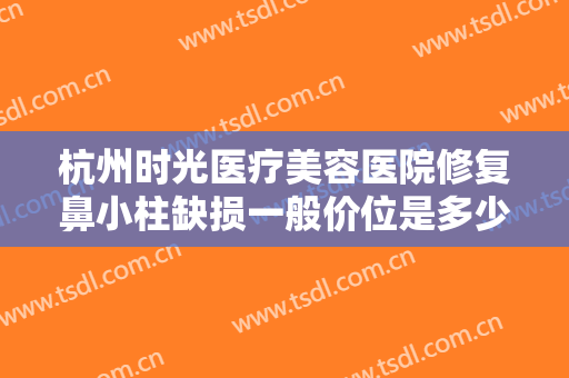 杭州时光医疗美容医院修复鼻小柱缺损一般价位是多少钱?贵不贵?