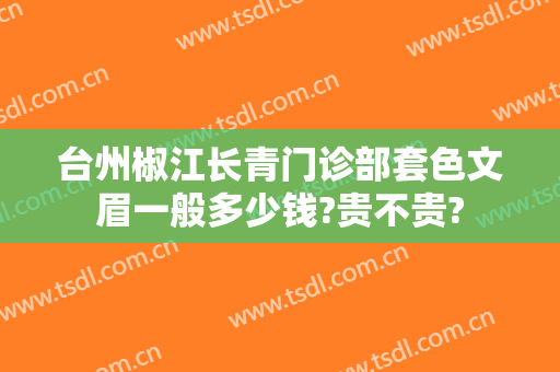 台州椒江长青门诊部套色文眉一般多少钱?贵不贵?