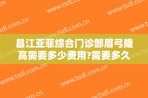昌江亚菲综合门诊部眉弓隆高需要多少费用?需要多久恢复?