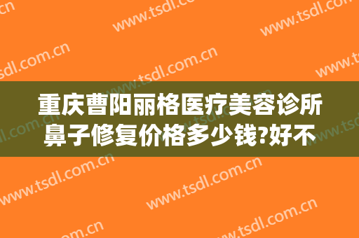重庆曹阳丽格医疗美容诊所鼻子修复价格多少钱?好不好?(重庆曹阳丽格医院贴吧)