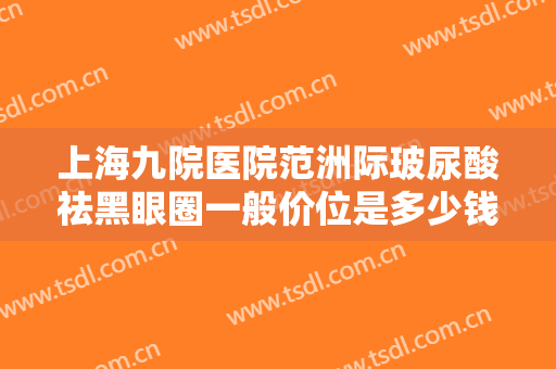 上海九院医院范洲际玻尿酸祛黑眼圈一般价位是多少钱?多长时间恢复?