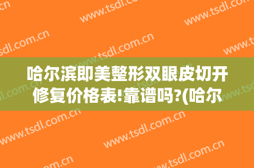 哈尔滨即美整形双眼皮切开修复价格表!靠谱吗?(哈尔滨做割双眼皮价格)