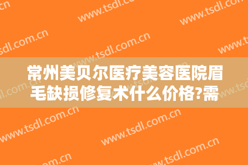 常州美贝尔医疗美容医院眉毛缺损修复术什么价格?需要多久恢复?