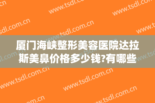 厦门海峡整形美容医院达拉斯美鼻价格多少钱?有哪些优势?(海峡整形美容医院 厦门)
