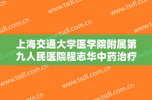 上海交通大学医学院附属第九人民医院程志华中药治疗酒渣鼻大楷需要多少钱?可靠吗?