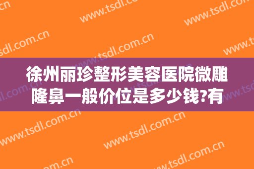 徐州丽珍整形美容医院微雕隆鼻一般价位是多少钱?有哪些优势?(徐州莱美整形医院)