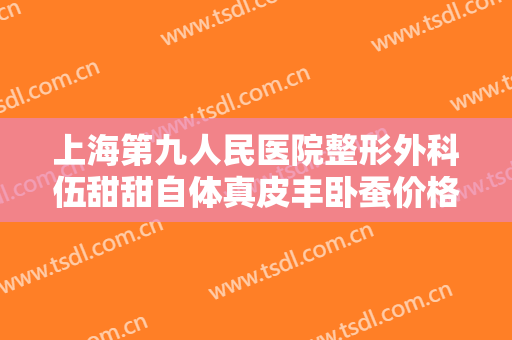 上海第九人民医院整形外科伍甜甜自体真皮丰卧蚕价格表!靠谱吗?