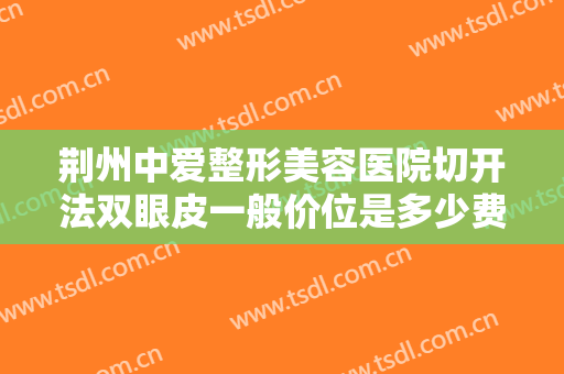 荆州中爱整形美容医院切开法双眼皮一般价位是多少费用?有哪些优势?