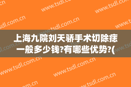 上海九院刘天骄手术切除痣一般多少钱?有哪些优势?(上海九院切一颗痣多少钱)