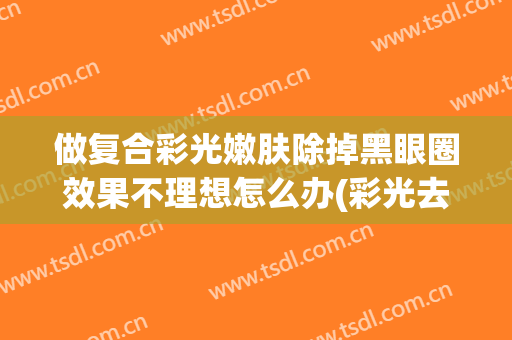 做复合彩光嫩肤除掉黑眼圈效果不理想怎么办(彩光去黑眼圈要做几次)