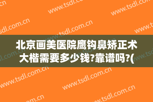 北京画美医院鹰钩鼻矫正术大楷需要多少钱?靠谱吗?(做鹰钩鼻手术多少钱)