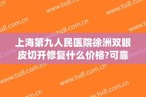 上海第九人民医院徐洲双眼皮切开修复什么价格?可靠吗?(上海第九人民医院修复双眼皮怎么样)