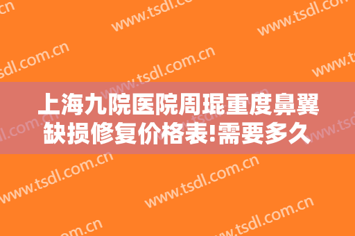 上海九院医院周琨重度鼻翼缺损修复价格表!需要多久恢复?