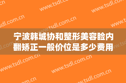 宁波韩城协和整形美容睑内翻矫正一般价位是多少费用?靠谱吗?(宁波韩美整形医院简介)
