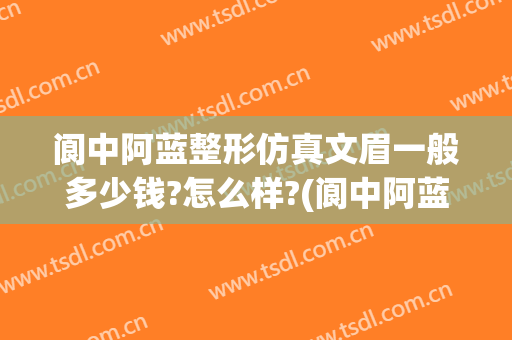 阆中阿蓝整形仿真文眉一般多少钱?怎么样?(阆中阿蓝整形医院)