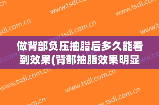 做背部负压抽脂后多久能看到效果(背部抽脂效果明显吗)