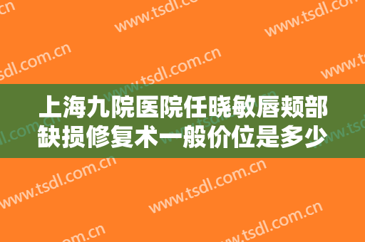 上海九院医院任晓敏唇颊部缺损修复术一般价位是多少?需要多久恢复?