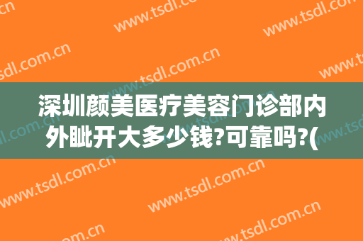 深圳颜美医疗美容门诊部内外眦开大多少钱?可靠吗?(深圳颜美医疗美容医院怎么样)