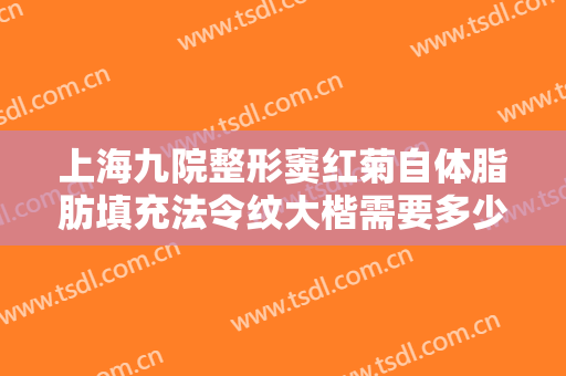 上海九院整形窦红菊自体脂肪填充法令纹大楷需要多少费用?需要多久恢复?
