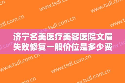 济宁名美医疗美容医院文眉失败修复一般价位是多少费用?需要多久恢复?