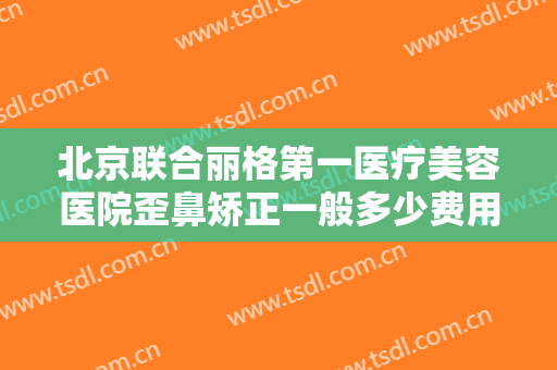 北京联合丽格第一医疗美容医院歪鼻矫正一般多少费用?多长时间恢复?
