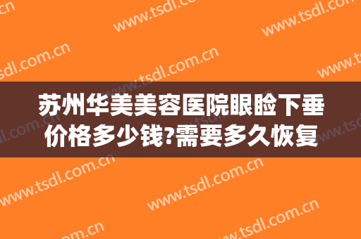 苏州华美美容医院眼睑下垂价格多少钱?需要多久恢复?(苏州眼部整形多少钱)