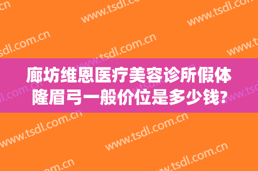 廊坊维恩医疗美容诊所假体隆眉弓一般价位是多少钱?效果怎么样?(廊坊维恩医疗美容医院)