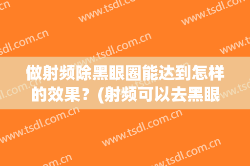做射频除黑眼圈能达到怎样的效果？(射频可以去黑眼圈吗)
