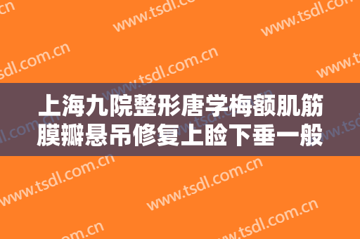上海九院整形唐学梅额肌筋膜瓣悬吊修复上睑下垂一般价位是多少钱?好不好?