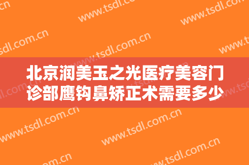 北京润美玉之光医疗美容门诊部鹰钩鼻矫正术需要多少钱?有哪些优势?