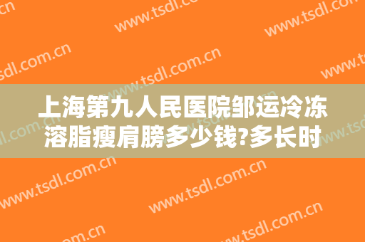 上海第九人民医院邹运冷冻溶脂瘦肩膀多少钱?多长时间恢复?