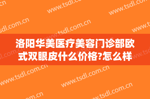 洛阳华美医疗美容门诊部欧式双眼皮什么价格?怎么样?(洛阳华美整形医院怎么样)