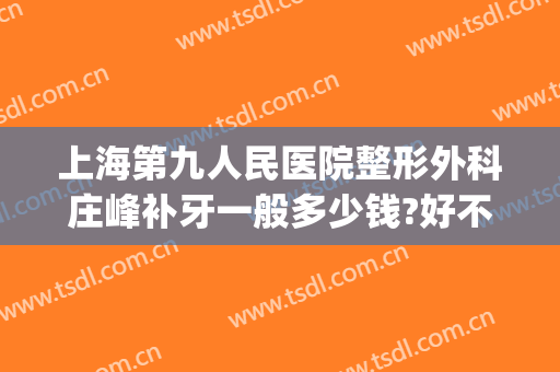 上海第九人民医院整形外科庄峰补牙一般多少钱?好不好?(上海市第九人民医院整牙要多少钱)