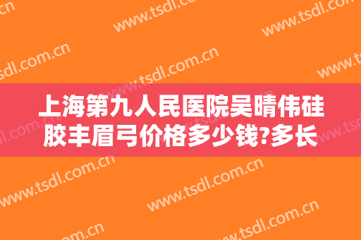 上海第九人民医院吴晴伟硅胶丰眉弓价格多少钱?多长时间恢复?