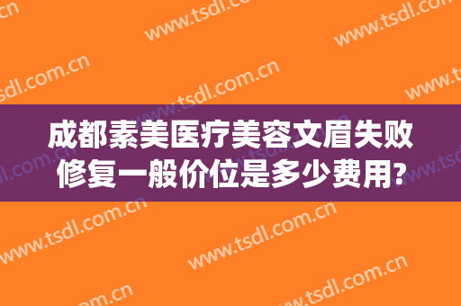 成都素美医疗美容文眉失败修复一般价位是多少费用?多长时间恢复?(成都素美医疗美容医院地址)